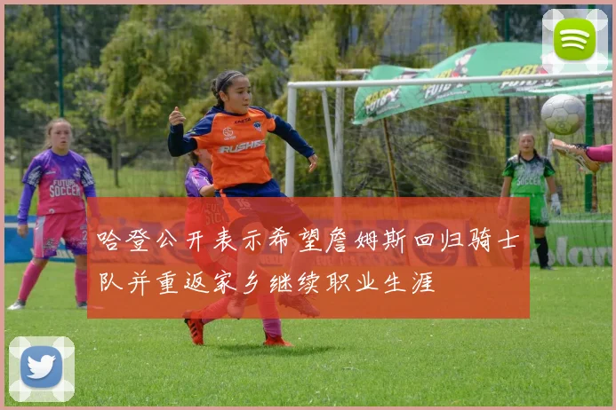 哈登公开表示希望詹姆斯回归骑士队并重返家乡继续职业生涯